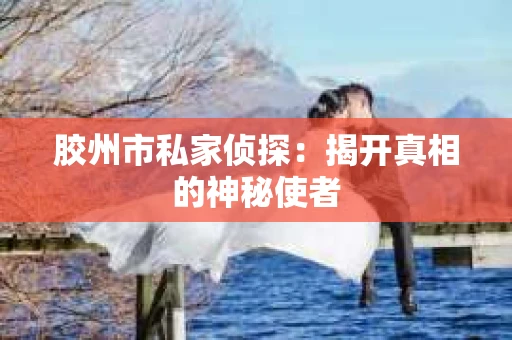 胶州市私家侦探：揭开真相的神秘使者