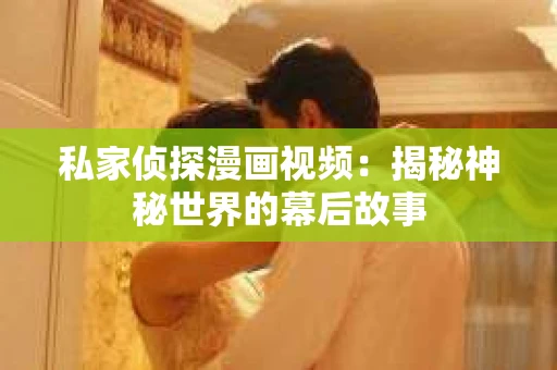 私家侦探漫画视频:揭秘神秘世界的幕后故事 私家侦探漫画视频:揭秘神秘世界的幕后故事