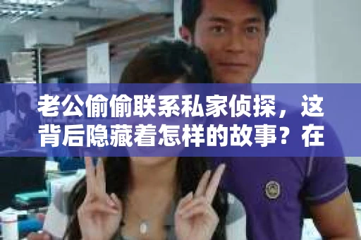 老公偷偷联系私家侦探，这背后隐藏着怎样的故事？在这个信息爆炸的时代，婚姻中的信任危机似乎愈发凸显。今天，我们就来聊聊这个话题，揭开老公偷偷联系私家侦探的真相。