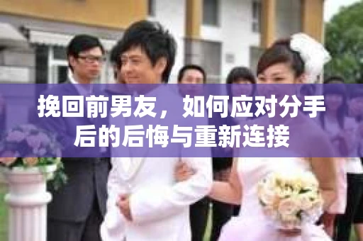 挽回前男友，如何应对分手后的后悔与重新连接