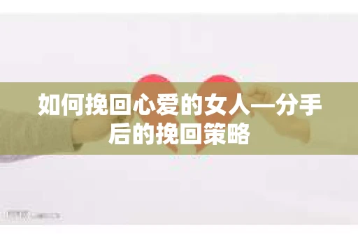 如何挽回心爱的女人—分手后的挽回策略
