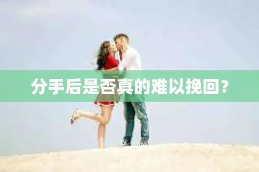 分手后是否真的难以挽回？