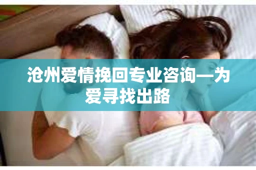 沧州爱情挽回专业咨询—为爱寻找出路