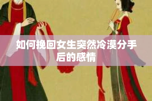如何挽回女生突然冷漠分手后的感情
