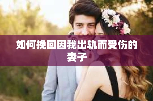 如何挽回因我出轨而受伤的妻子