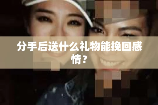 分手后送什么礼物能挽回感情？