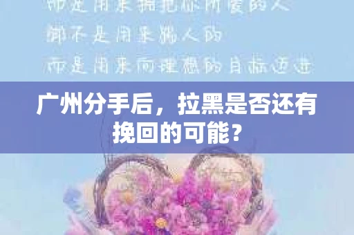 广州分手后，拉黑是否还有挽回的可能？