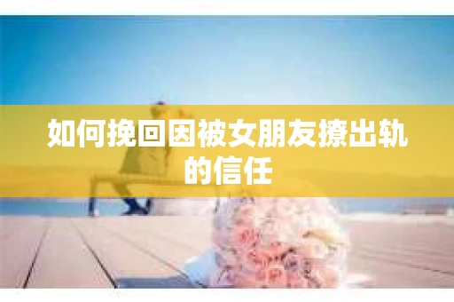 如何挽回因被女朋友撩出轨的信任