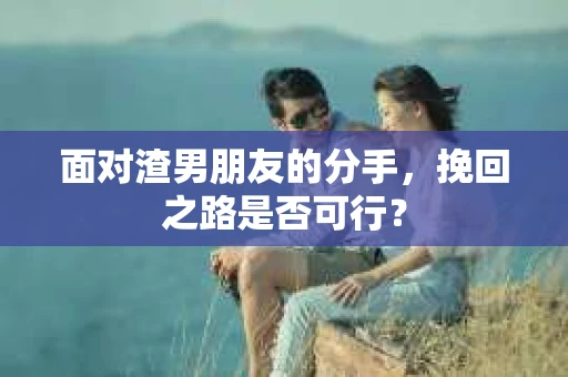 面对渣男朋友的分手，挽回之路是否可行？