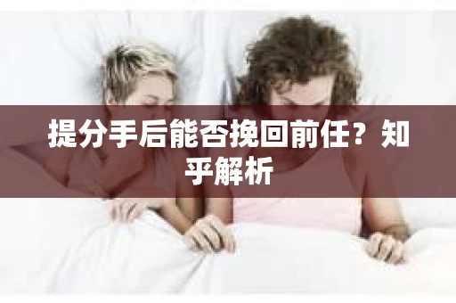 提分手后能否挽回前任？知乎解析