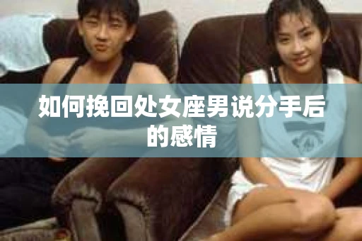 如何挽回处女座男说分手后的感情