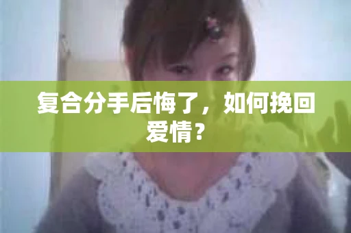 复合分手后悔了，如何挽回爱情？