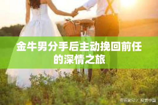 金牛男分手后主动挽回前任的深情之旅