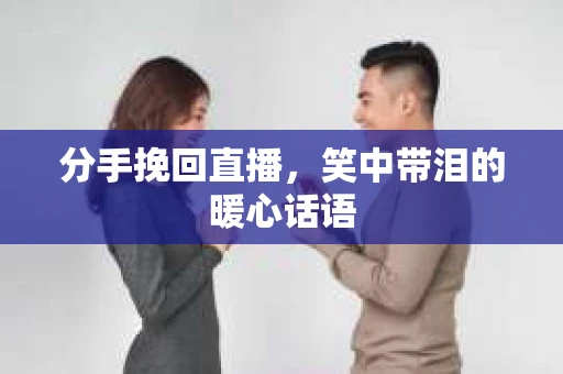分手挽回直播，笑中带泪的暖心话语