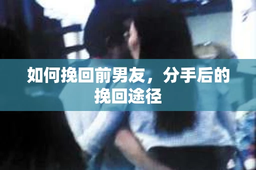 如何挽回前男友，分手后的挽回途径