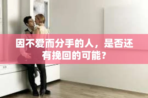 因不爱而分手的人，是否还有挽回的可能？