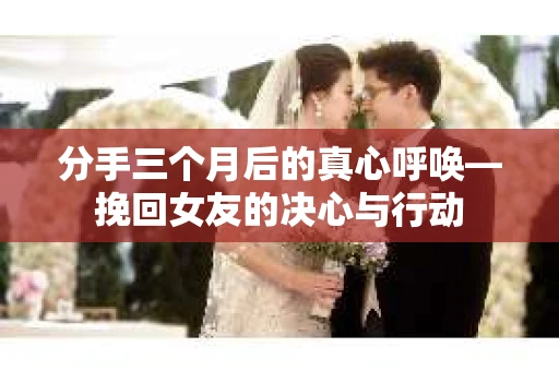 分手三个月后的真心呼唤—挽回女友的决心与行动
