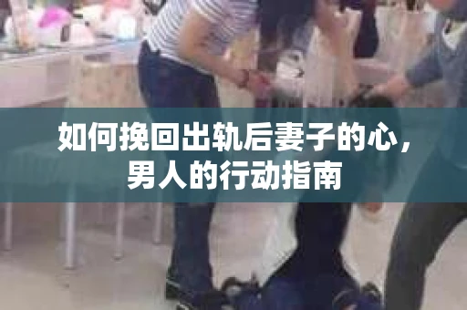如何挽回出轨后妻子的心，男人的行动指南