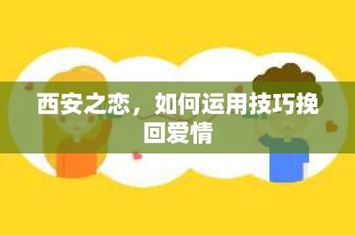 西安之恋，如何运用技巧挽回爱情