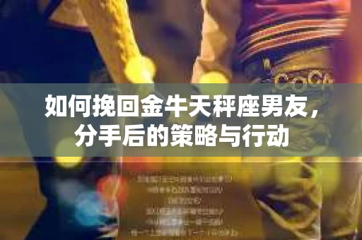 如何挽回金牛天秤座男友，分手后的策略与行动