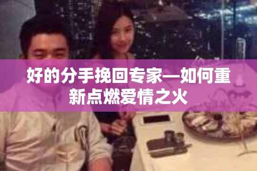 好的分手挽回专家—如何重新点燃爱情之火