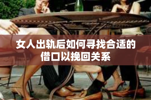 女人出轨后如何寻找合适的借口以挽回关系