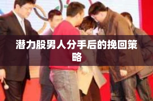 潜力股男人分手后的挽回策略