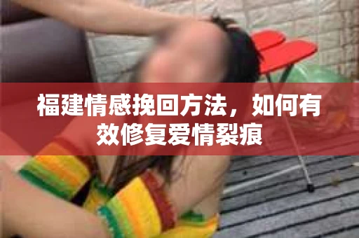 福建情感挽回方法，如何有效修复爱情裂痕