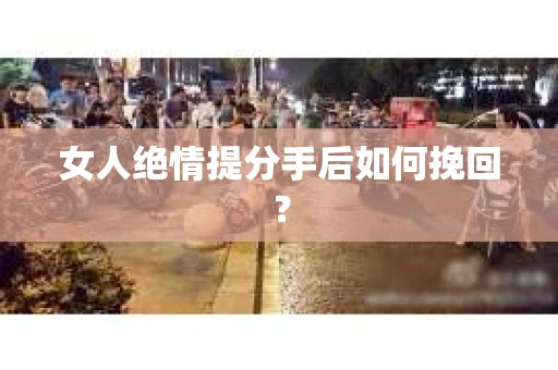女人绝情提分手后如何挽回? 女人绝情提分手后如何挽回?