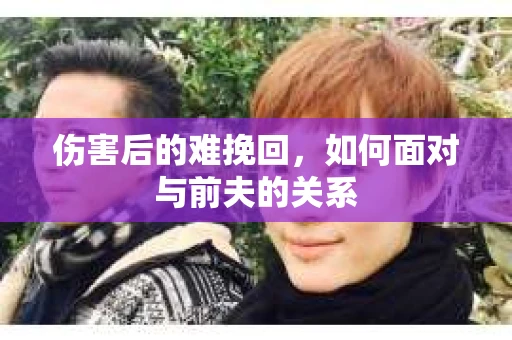 伤害后的难挽回，如何面对与前夫的关系