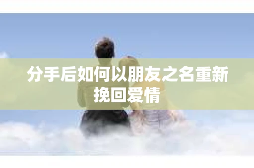 分手后如何以朋友之名重新挽回爱情