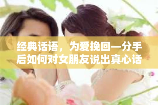 经典话语，为爱挽回—分手后如何对女朋友说出真心话