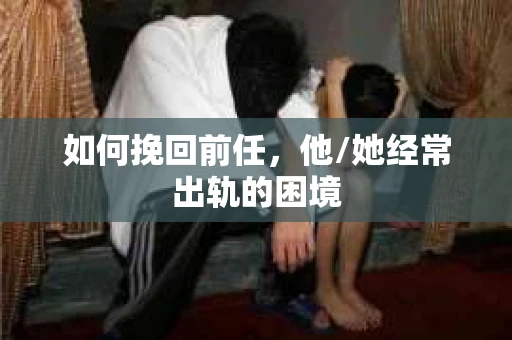 如何挽回前任，他/她经常出轨的困境