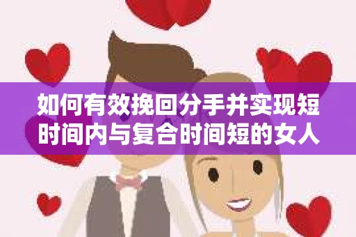 如何有效挽回分手并实现短时间内与复合时间短的女人和解