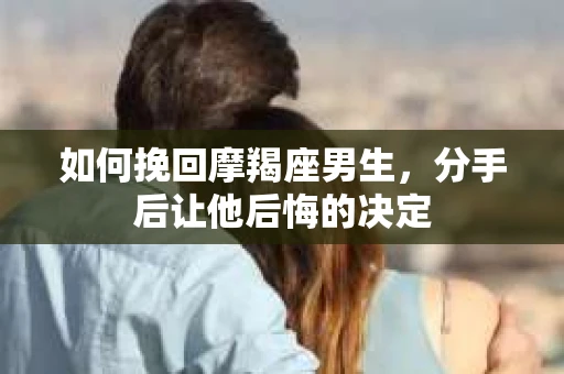 如何挽回摩羯座男生，分手后让他后悔的决定