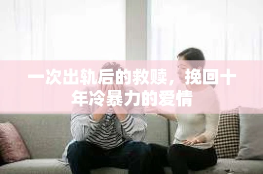 一次出轨后的救赎，挽回十年冷暴力的爱情