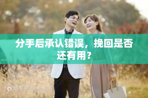 分手后承认错误，挽回是否还有用？