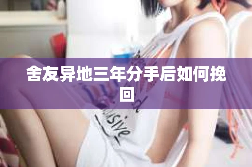 舍友异地三年分手后如何挽回