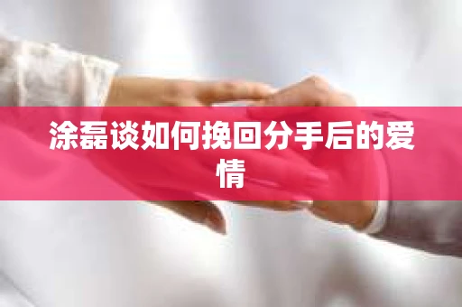涂磊谈如何挽回分手后的爱情