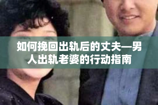 如何挽回出轨后的丈夫—男人出轨老婆的行动指南