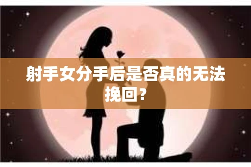 射手女分手后是否真的无法挽回？