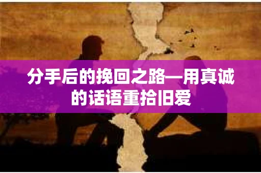 分手后的挽回之路—用真诚的话语重拾旧爱