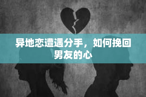 异地恋遭遇分手，如何挽回男友的心