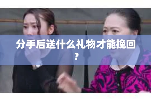 分手后送什么礼物才能挽回？