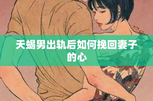 天蝎男出轨后如何挽回妻子的心
