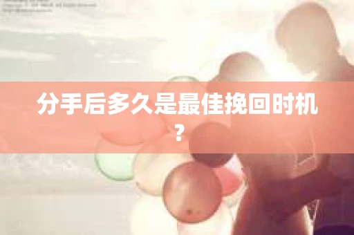 分手后多久是最佳挽回时机？