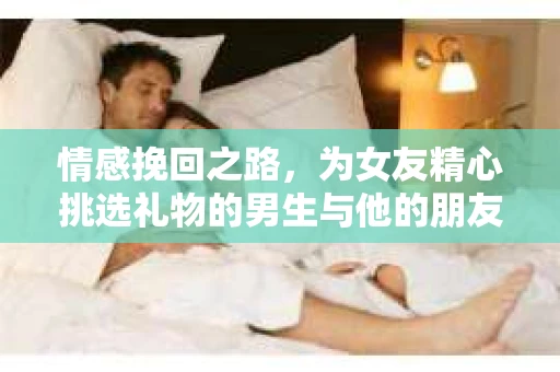 情感挽回之路，为女友精心挑选礼物的男生与他的朋友