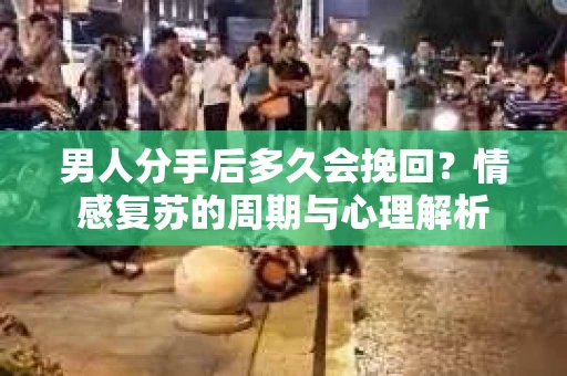 男人分手后多久会挽回？情感复苏的周期与心理解析