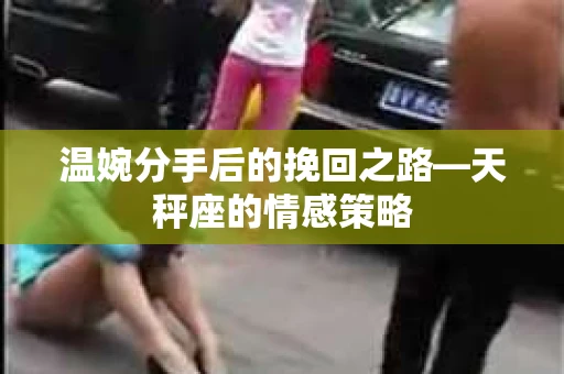 温婉分手后的挽回之路—天秤座的情感策略