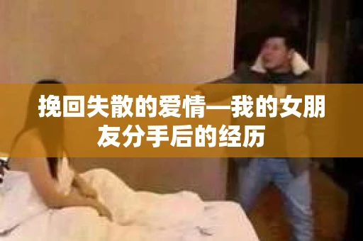 挽回失散的爱情—我的女朋友分手后的经历